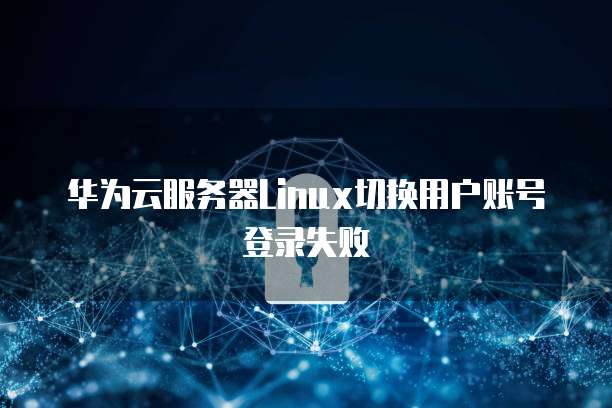 华为云服务器Linux切换用户账号登录失败