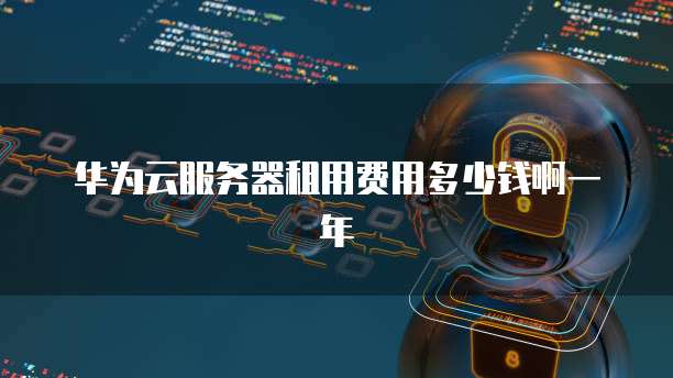 华为云服务器租用费用多少钱啊一年