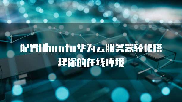 配置Ubuntu华为云服务器轻松搭建你的在线环境