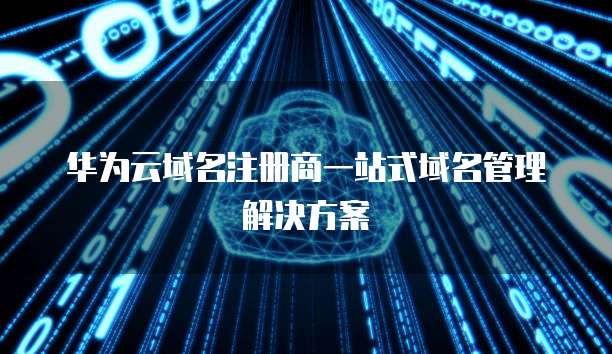 华为云域名注册商一站式域名管理解决方案