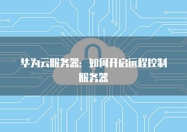 华为云服务器：如何开启远程控制服务器