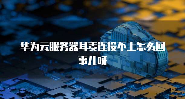 华为云服务器耳麦连接不上怎么回事儿呀