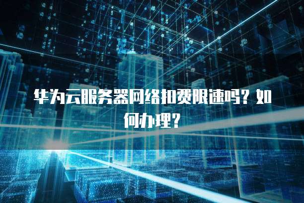 华为云服务器网络扣费限速吗？如何办理？