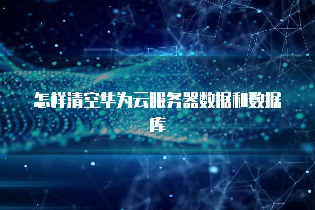 怎样清空华为云服务器数据和数据库