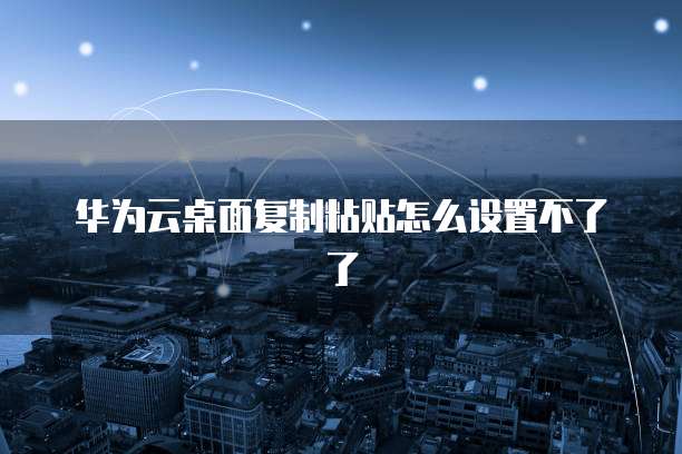 华为云桌面复制粘贴怎么设置不了了