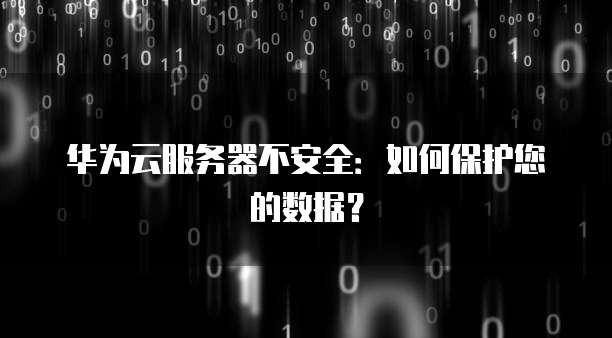 华为云服务器不安全：如何保护您的数据？