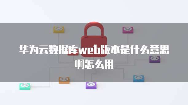 华为云数据库web版本是什么意思啊怎么用