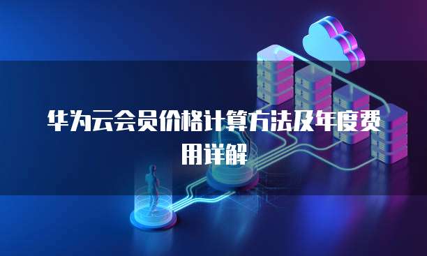 华为云会员价格计算方法及年度费用详解