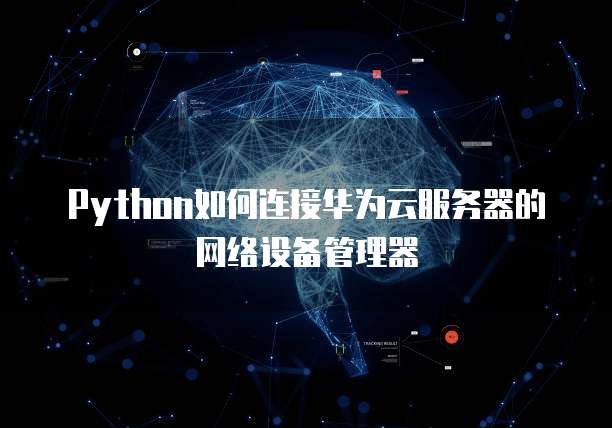 Python如何连接华为云服务器的网络设备管理器