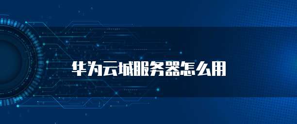 华为云城服务器怎么用