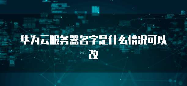 华为云服务器名字是什么情况可以改