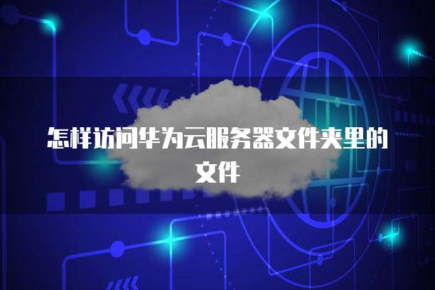 怎样访问华为云服务器文件夹里的文件
