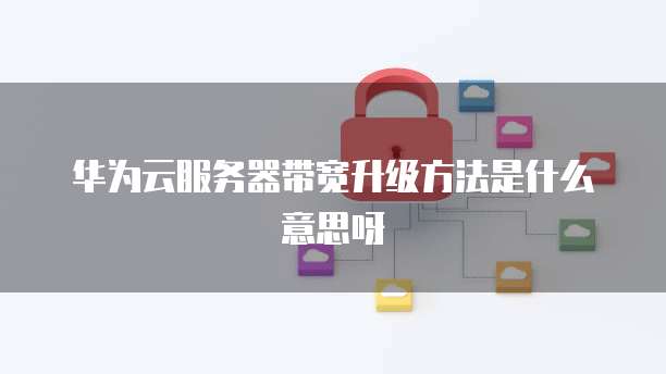 华为云服务器带宽升级方法是什么意思呀