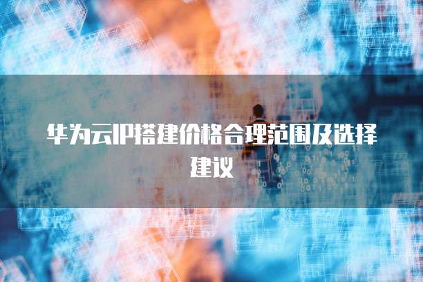 华为云IP搭建价格合理范围及选择建议