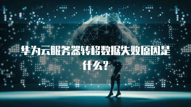 华为云服务器转移数据失败原因是什么？