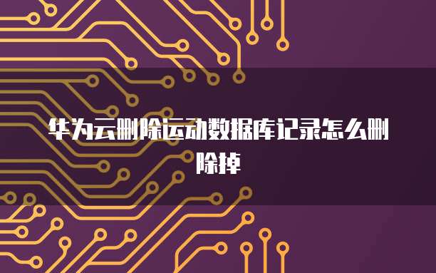 华为云删除运动数据库记录怎么删除掉