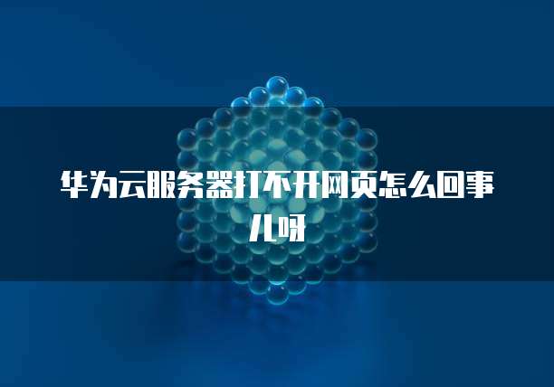 华为云服务器打不开网页怎么回事儿呀