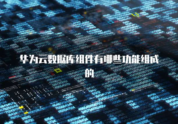 华为云数据库组件有哪些功能组成的