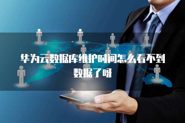 华为云数据库维护时间怎么看不到数据了呀