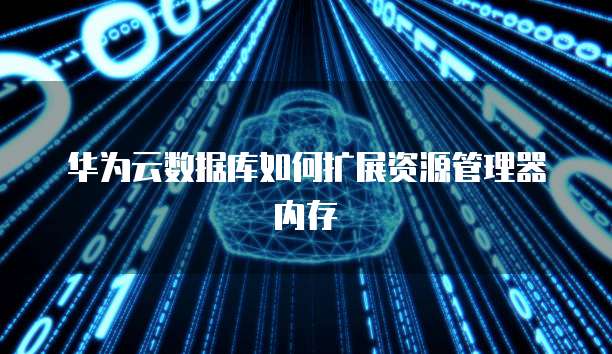 华为云数据库如何扩展资源管理器内存