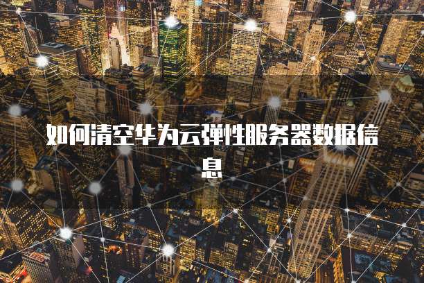 如何清空华为云弹性服务器数据信息