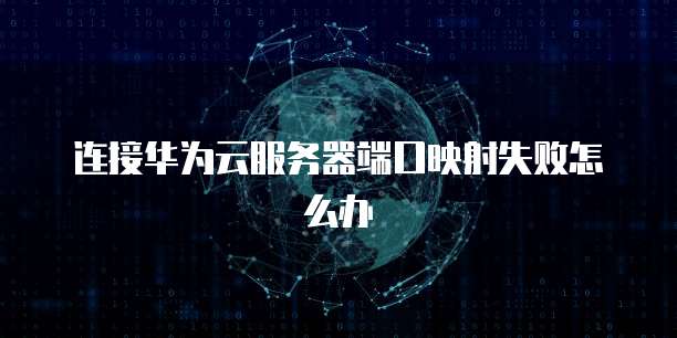 连接华为云服务器端口映射失败怎么办