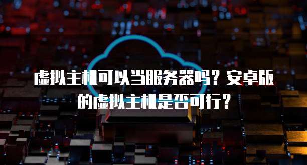 虚拟主机可以当服务器吗？安卓版的虚拟主机是否可行？