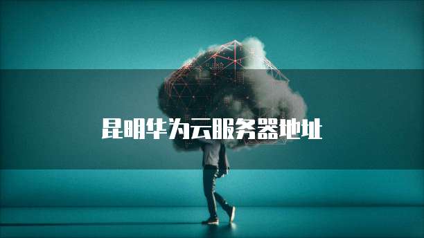 昆明华为云服务器地址
