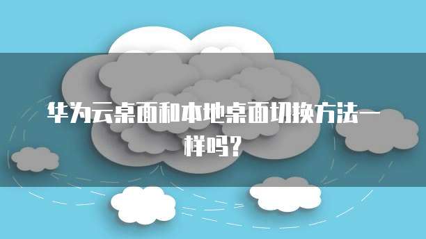 华为云桌面和本地桌面切换方法一样吗？