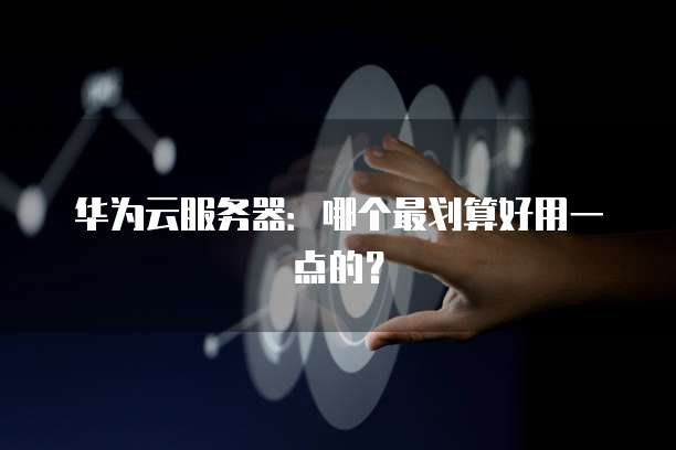 华为云服务器：哪个最划算好用一点的？