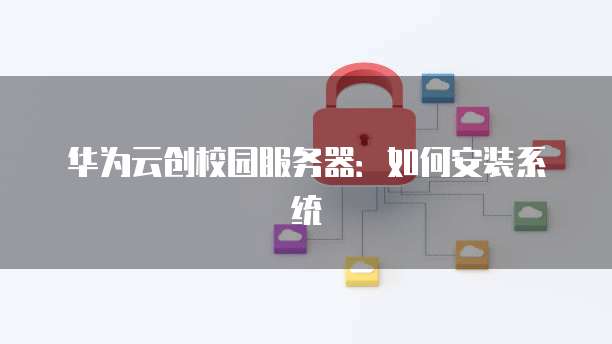 华为云创校园服务器：如何安装系统