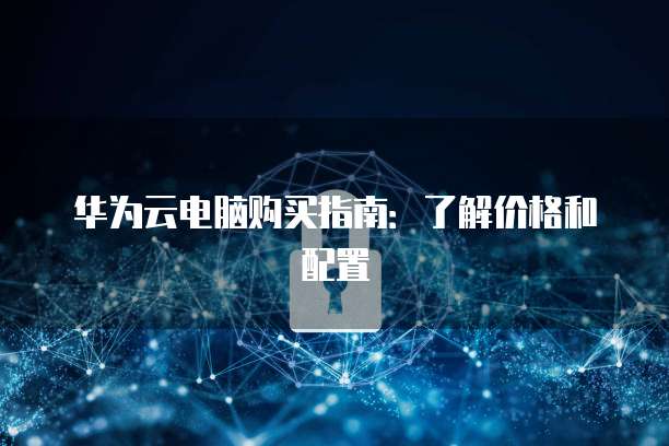 华为云电脑购买指南：了解价格和配置
