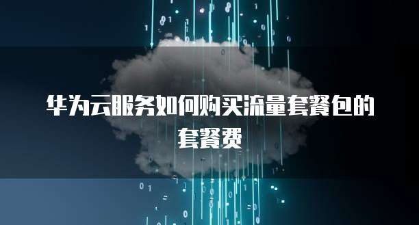 华为云服务如何购买流量套餐包的套餐费
