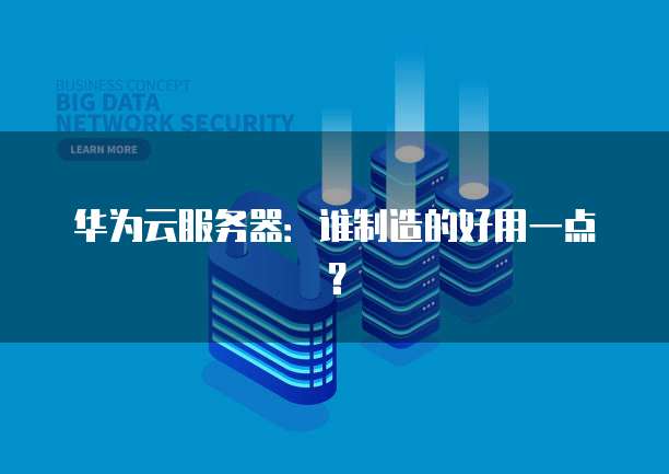 华为云服务器：谁制造的好用一点？