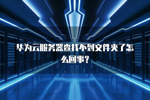 华为云服务器查找不到文件夹了怎么回事？