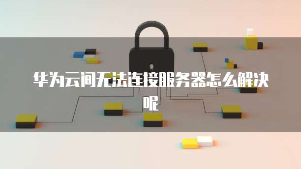 华为云间无法连接服务器怎么解决呢