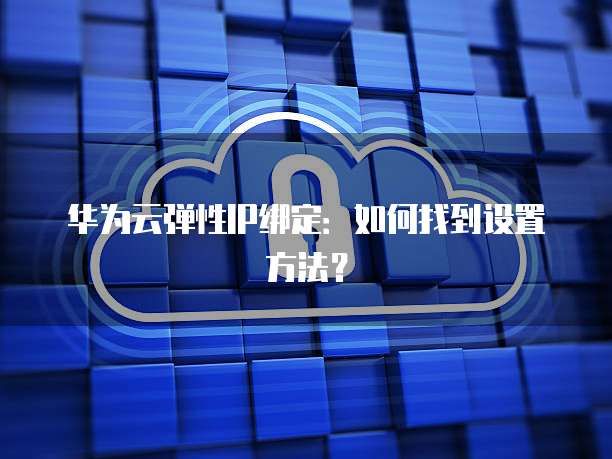 华为云弹性IP绑定：如何找到设置方法？
