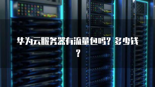 华为云服务器有流量包吗？多少钱？