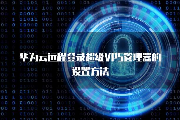 华为云远程登录超级VPS管理器的设置方法