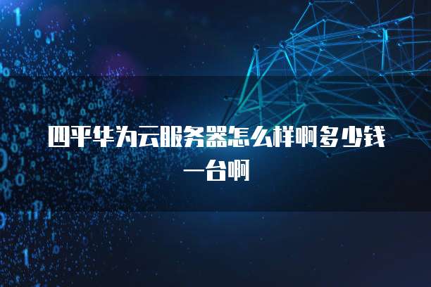 四平华为云服务器怎么样啊多少钱一台啊