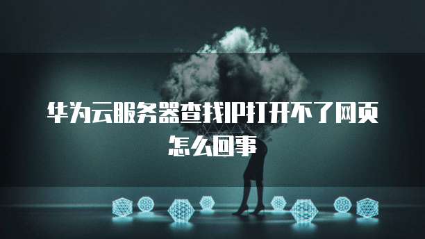 华为云服务器查找IP打开不了网页怎么回事
