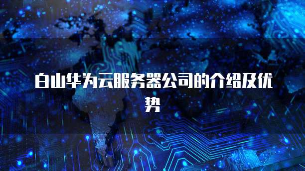 白山华为云服务器公司的介绍及优势
