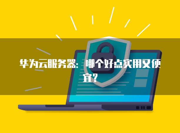 华为云服务器：哪个好点实用又便宜？