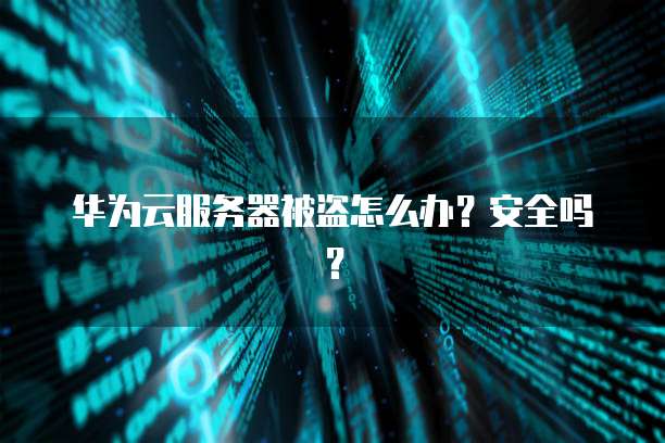 华为云服务器被盗怎么办？安全吗？