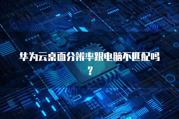 华为云桌面分辨率跟电脑不匹配吗？