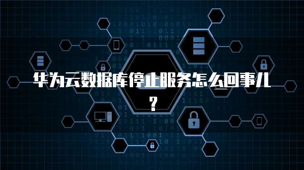 华为云数据库停止服务怎么回事儿？