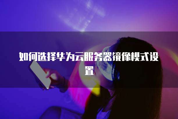 如何选择华为云服务器镜像模式设置