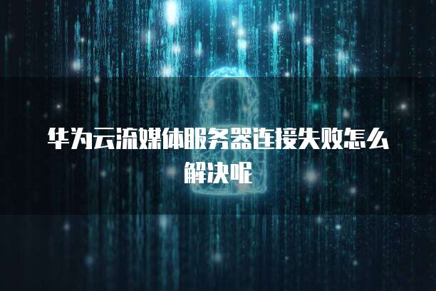 华为云流媒体服务器连接失败怎么解决呢