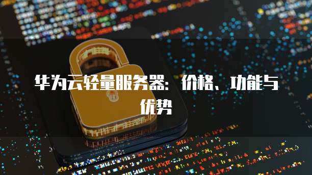 华为云轻量服务器：价格、功能与优势