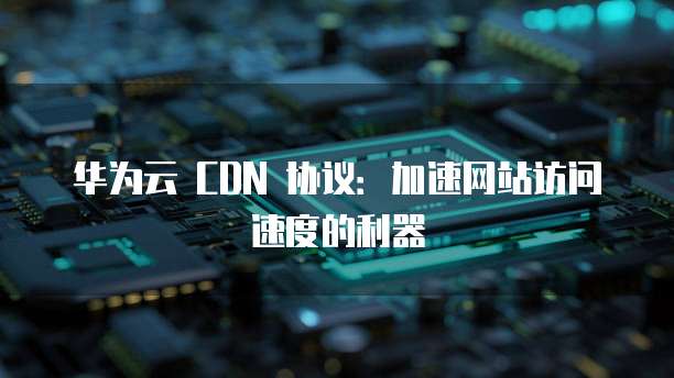 华为云 CDN 协议：加速网站访问速度的利器